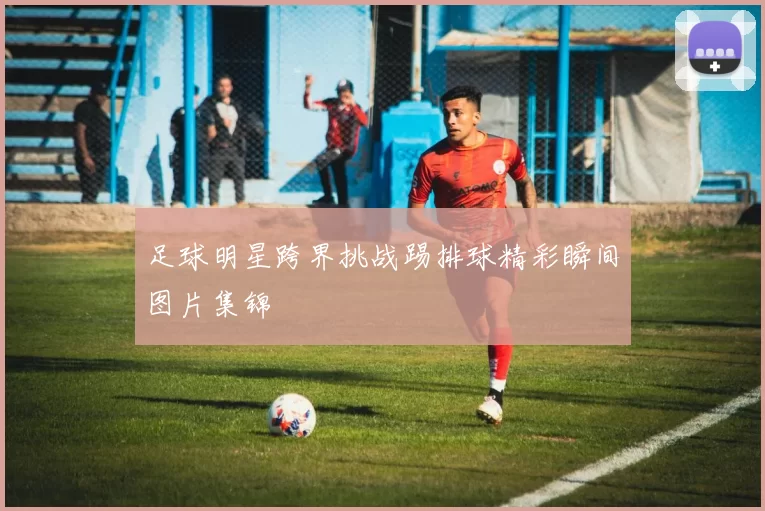 足球明星跨界挑战踢排球精彩瞬间图片集锦