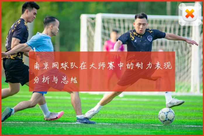 南京网球队在大师赛中的耐力表现分析与总结