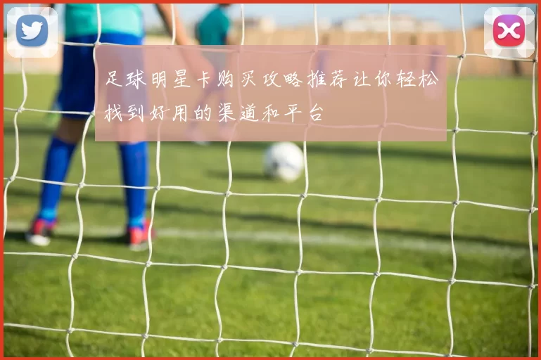足球明星卡购买攻略推荐让你轻松找到好用的渠道和平台