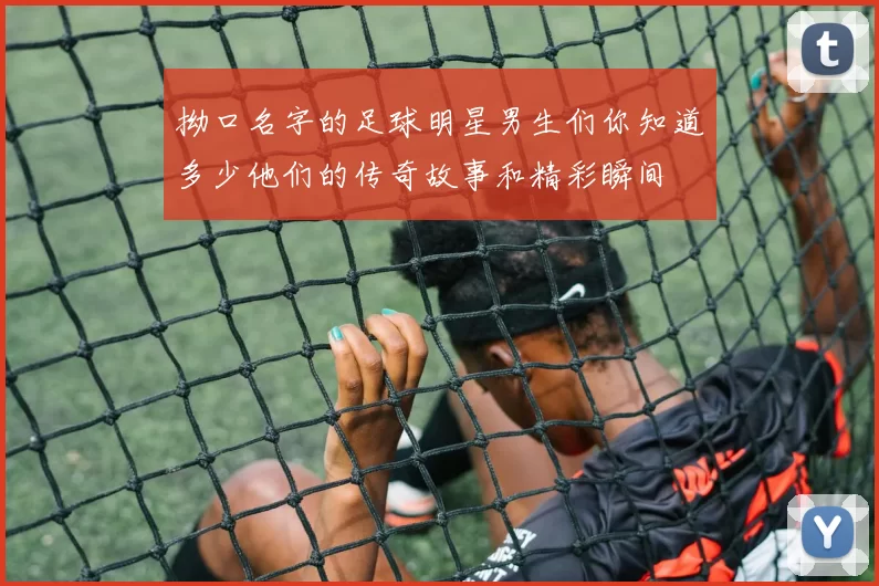 拗口名字的足球明星男生们你知道多少他们的传奇故事和精彩瞬间