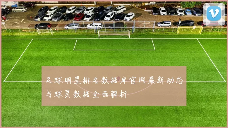 足球明星排名数据库官网最新动态与球员数据全面解析