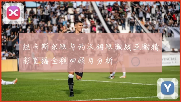 纽卡斯尔联与西汉姆联激战正酣精彩直播全程回顾与分析