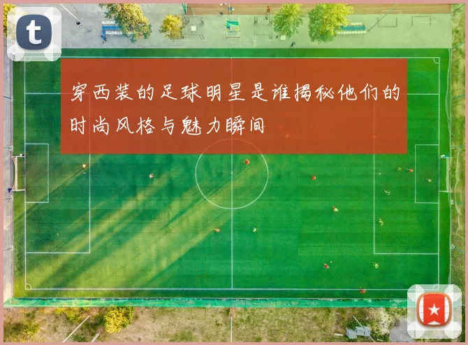 穿西装的足球明星是谁揭秘他们的时尚风格与魅力瞬间