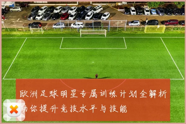 欧洲足球明星专属训练计划全解析助你提升竞技水平与技能