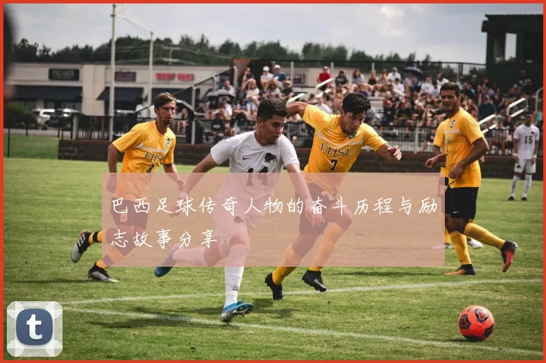 巴西足球传奇人物的奋斗历程与励志故事分享