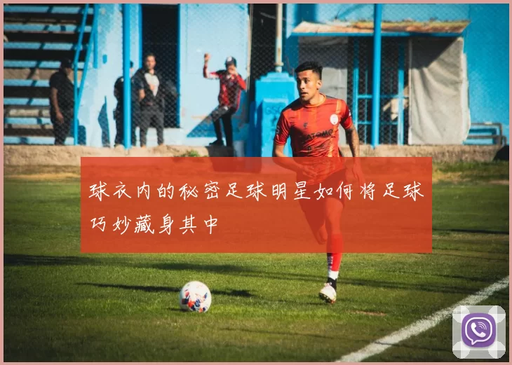 球衣内的秘密足球明星如何将足球巧妙藏身其中
