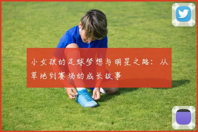 小女孩的足球梦想与明星之路：从草地到赛场的成长故事
