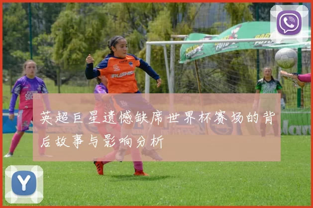 英超巨星遗憾缺席世界杯赛场的背后故事与影响分析