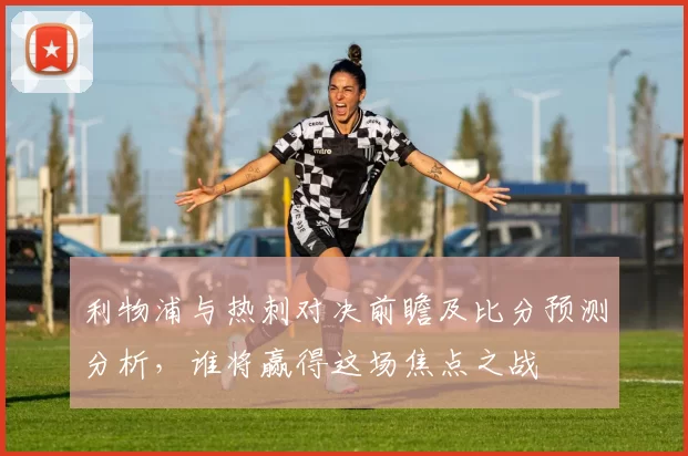 利物浦与热刺对决前瞻及比分预测分析，谁将赢得这场焦点之战