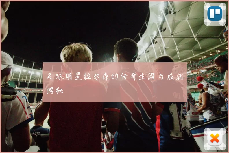 足球明星拉尔森的传奇生涯与成就揭秘