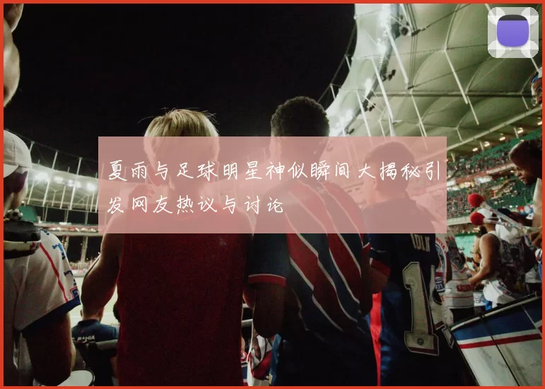 夏雨与足球明星神似瞬间大揭秘引发网友热议与讨论