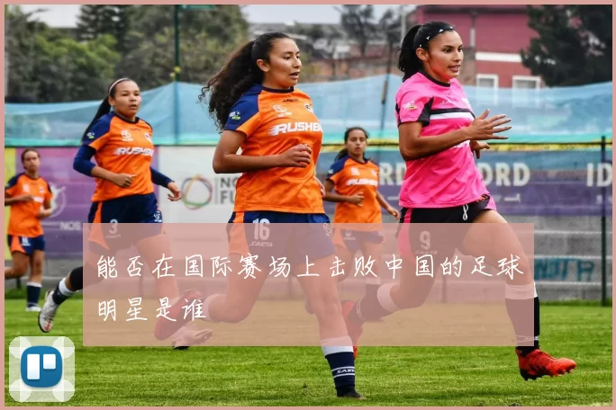 能否在国际赛场上击败中国的足球明星是谁