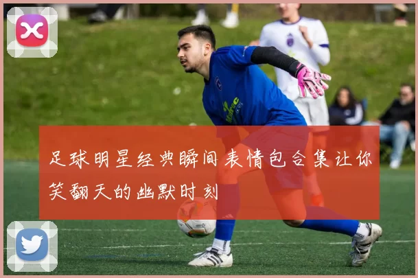 足球明星经典瞬间表情包合集让你笑翻天的幽默时刻