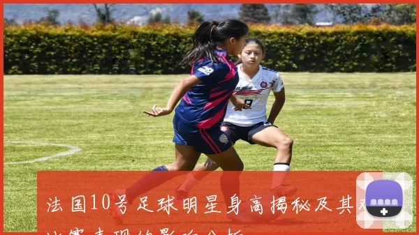 法国10号足球明星身高揭秘及其对比赛表现的影响分析