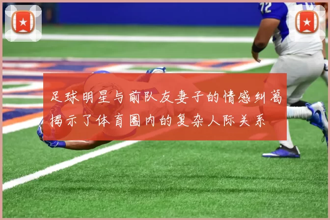 足球明星与前队友妻子的情感纠葛揭示了体育圈内的复杂人际关系