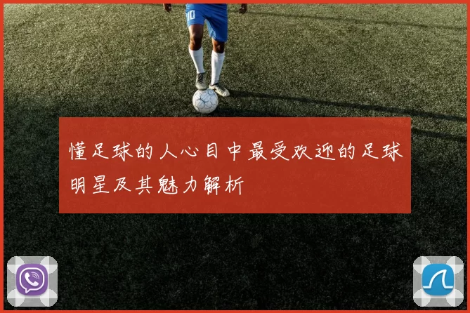 懂足球的人心目中最受欢迎的足球明星及其魅力解析