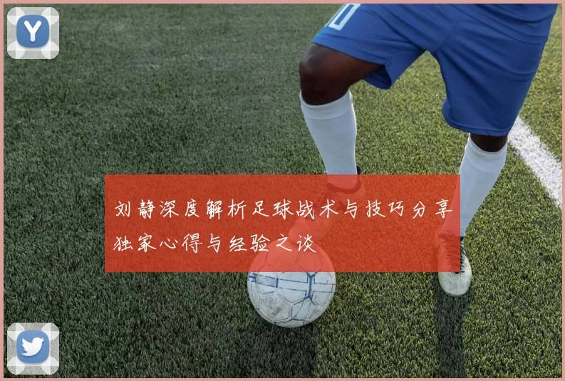 刘静深度解析足球战术与技巧分享独家心得与经验之谈