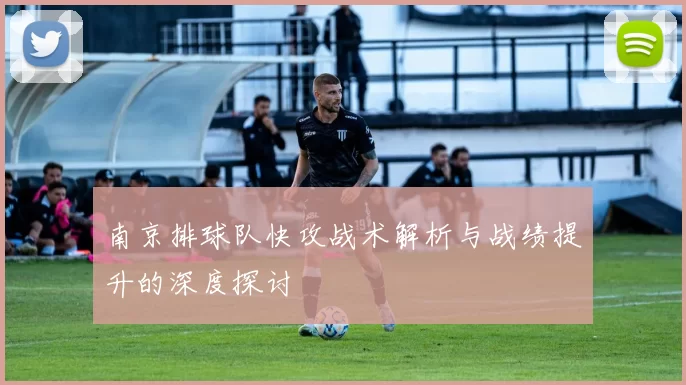 南京排球队快攻战术解析与战绩提升的深度探讨