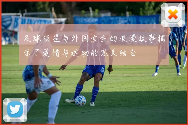 足球明星与外国女生的浪漫故事揭示了爱情与运动的完美结合