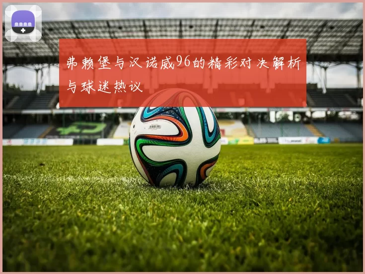 弗赖堡与汉诺威96的精彩对决解析与球迷热议