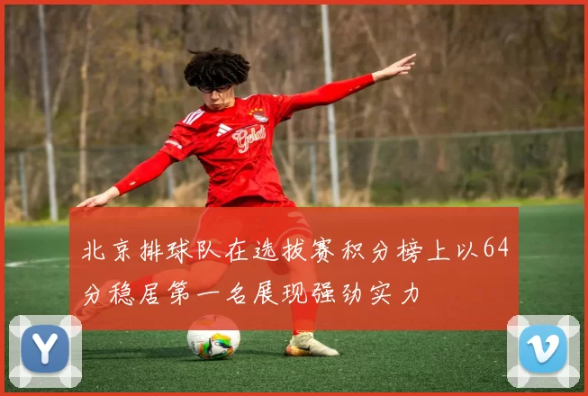北京排球队在选拔赛积分榜上以64分稳居第一名展现强劲实力