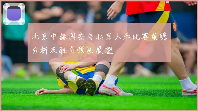 北京中赫国安与北京人和比赛前瞻分析及胜负预测展望